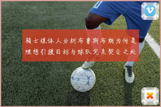 骑士媒体人分析布鲁斯布朗为何是理想引援目标与球队完美契合之处