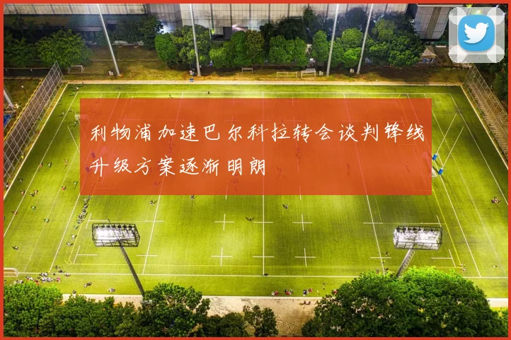 利物浦加速巴尔科拉转会谈判锋线升级方案逐渐明朗