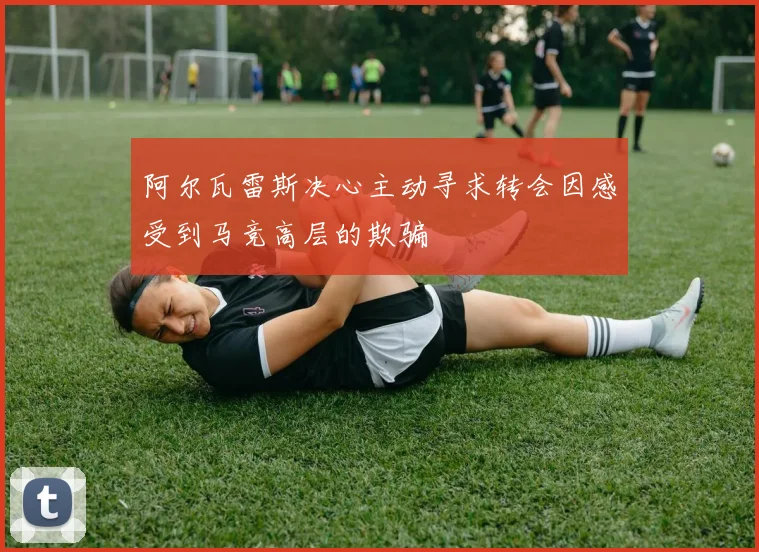 阿尔瓦雷斯决心主动寻求转会因感受到马竞高层的欺骗