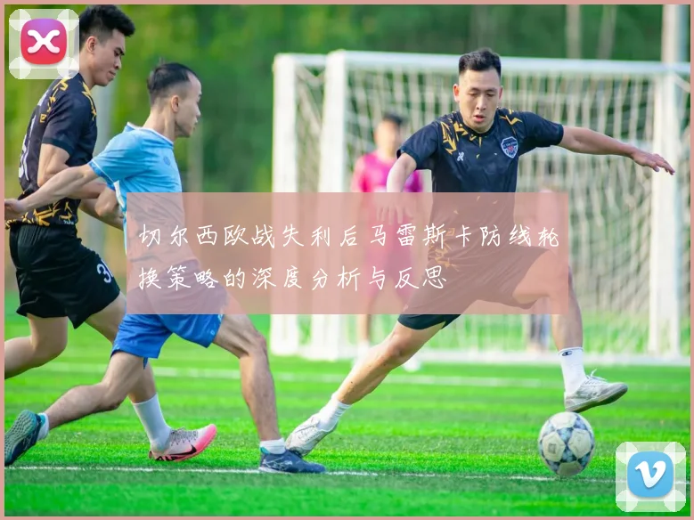 切尔西欧战失利后马雷斯卡防线轮换策略的深度分析与反思